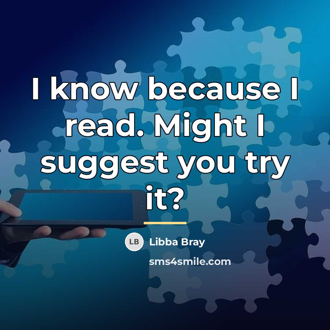 “I know because I read. Might I suggest you try…” quote by Libba Bray
