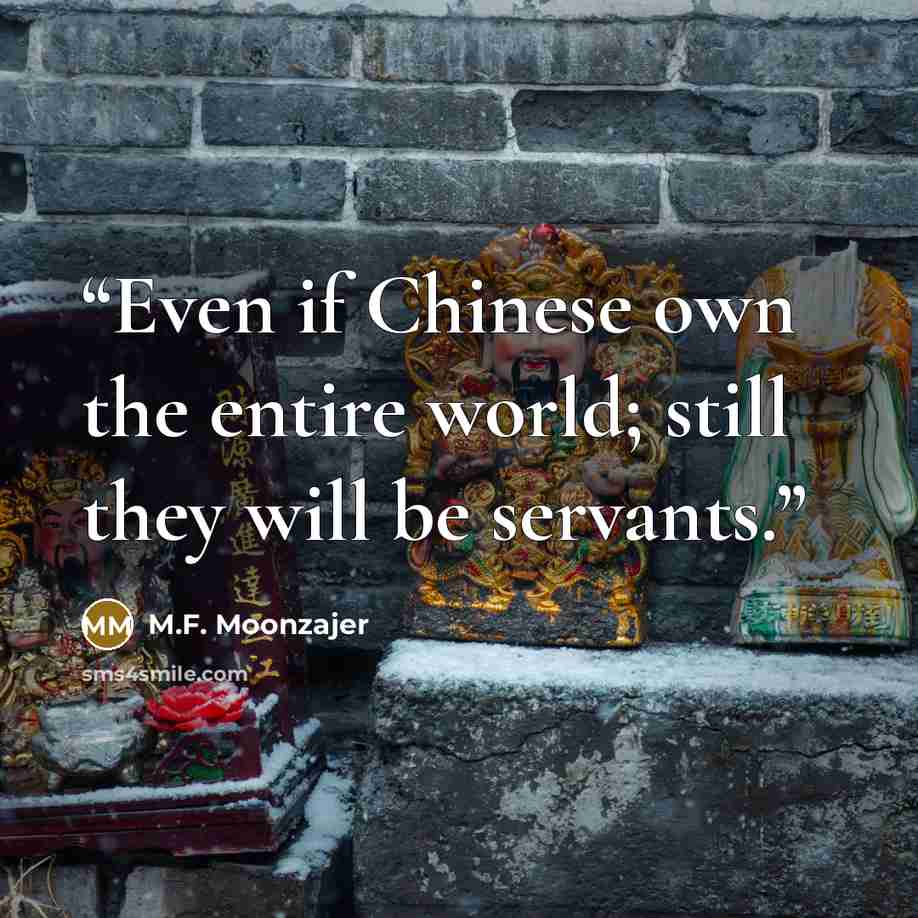 “Even if Chinese own the entire world; still they will be servants.” quote by M.F. Moonzajer