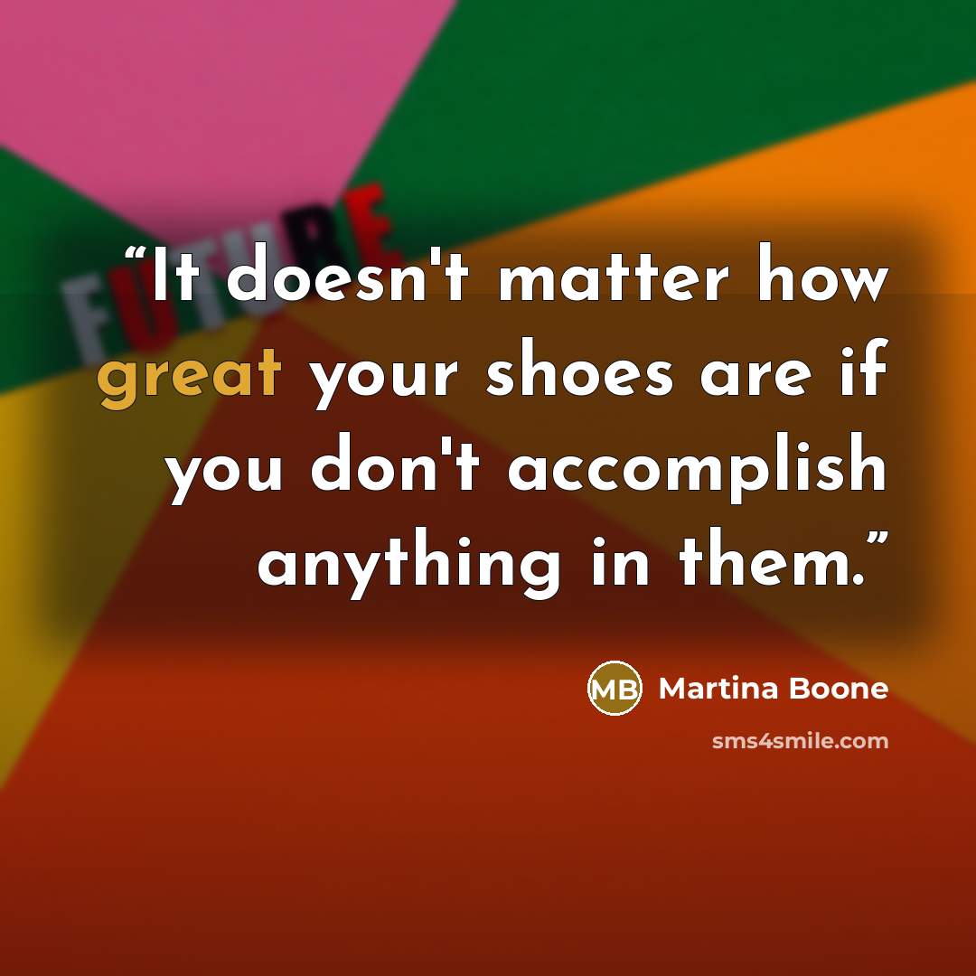 “It doesn't matter how great your shoes are if you don't accomplish anything in them.” quote by Martina Boone