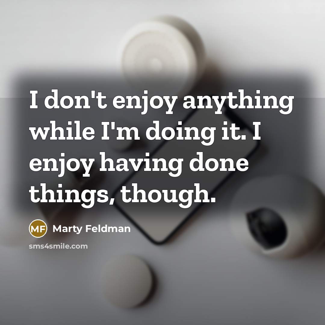 “I don't enjoy anything while I'm doing it. I enjoy having done things, though.” quote by Marty Feldman