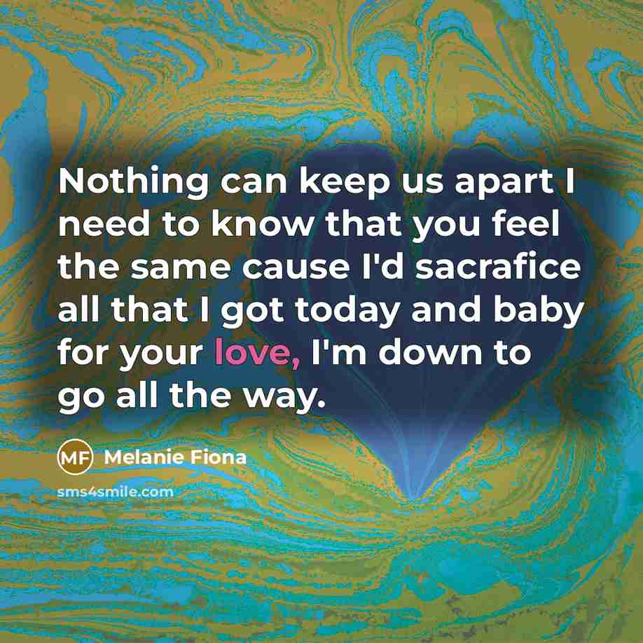 “Nothing can keep us apart I need to know that you feel the same cause I'd sacrafice all that I got today and baby for your love, I'm down to go all the way.” quote by Melanie Fiona