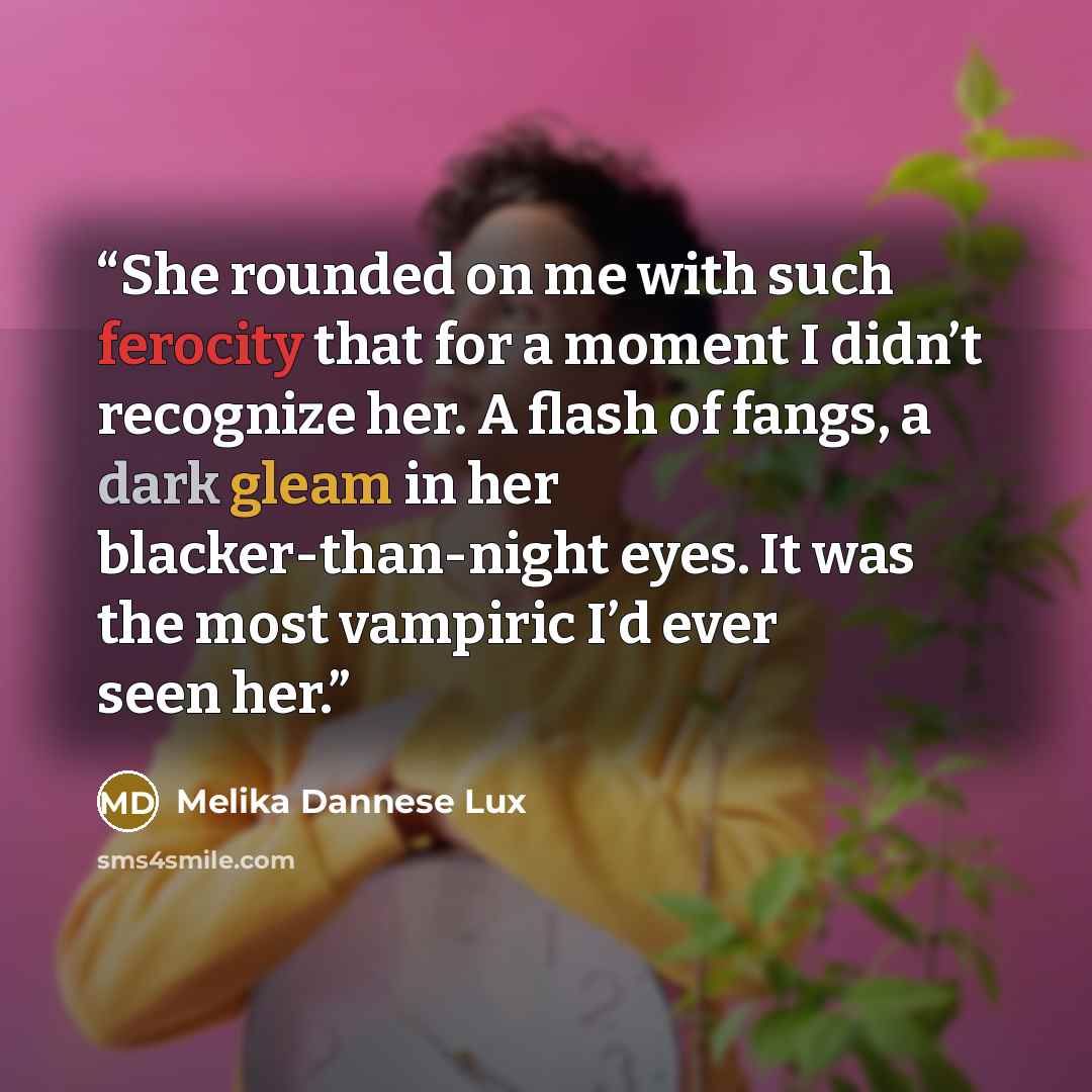 “She rounded on me with such ferocity that for a moment I didn’t recognize her. A flash of fangs, a dark gleam in her blacker-than-night eyes. It was the most vampiric I’d ever seen her.” quote by Melika Dannese Lux