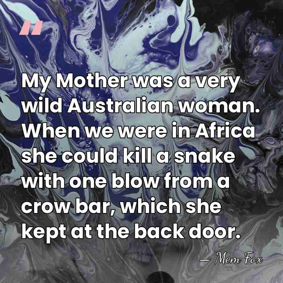 My Mother was a very wild Australian woman. When we were in&hellip; - Mem Fox