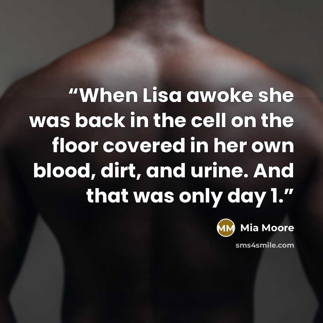 “When Lisa awoke she was back in the cell on the floor covered in her own blood, dirt, and urine. And that was only day 1.” quote by Mia Moore