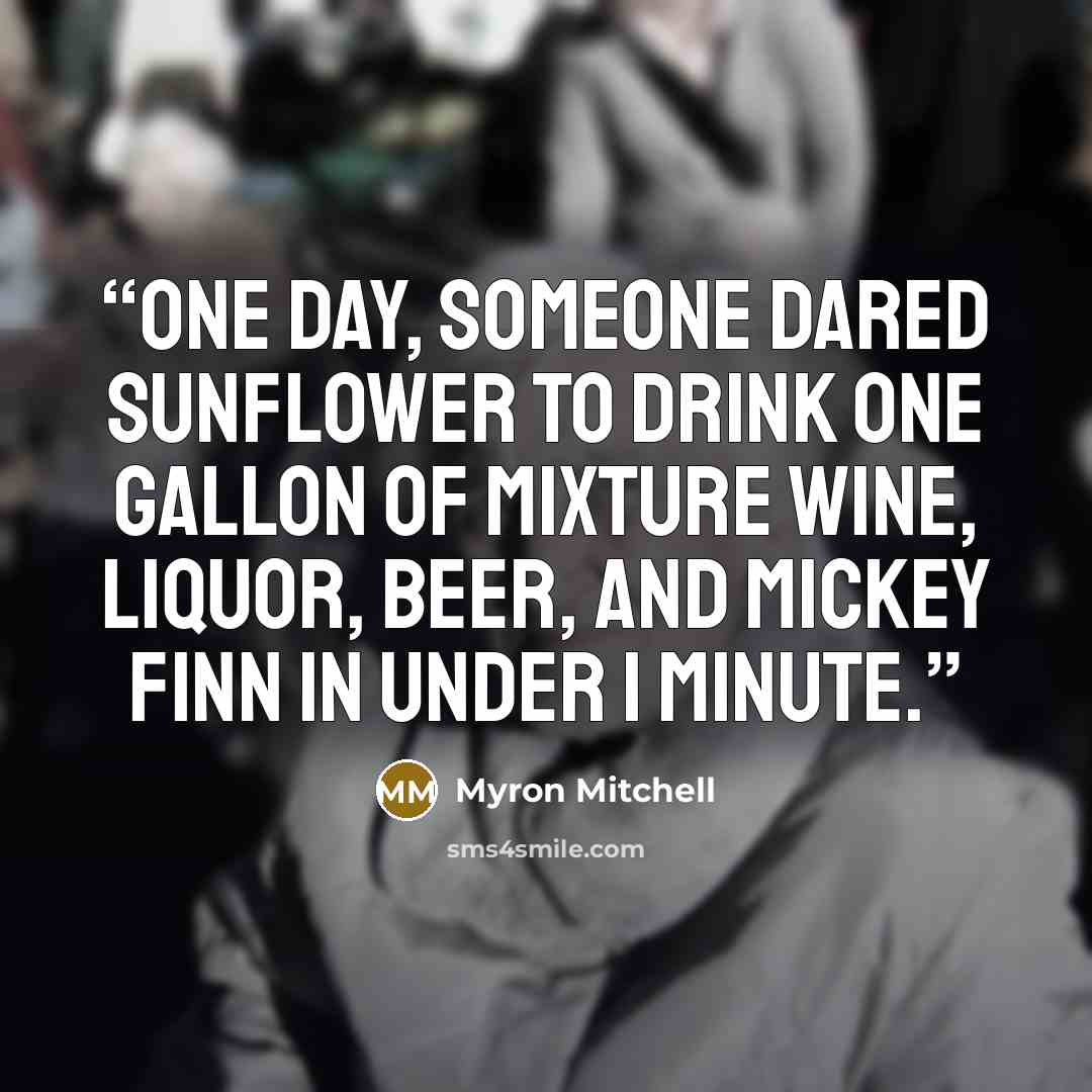 “One day, someone dared Sunflower to drink one gallon of mixture wine, liquor, beer, and Mickey Finn in under 1 minute.” quote by Myron Mitchell