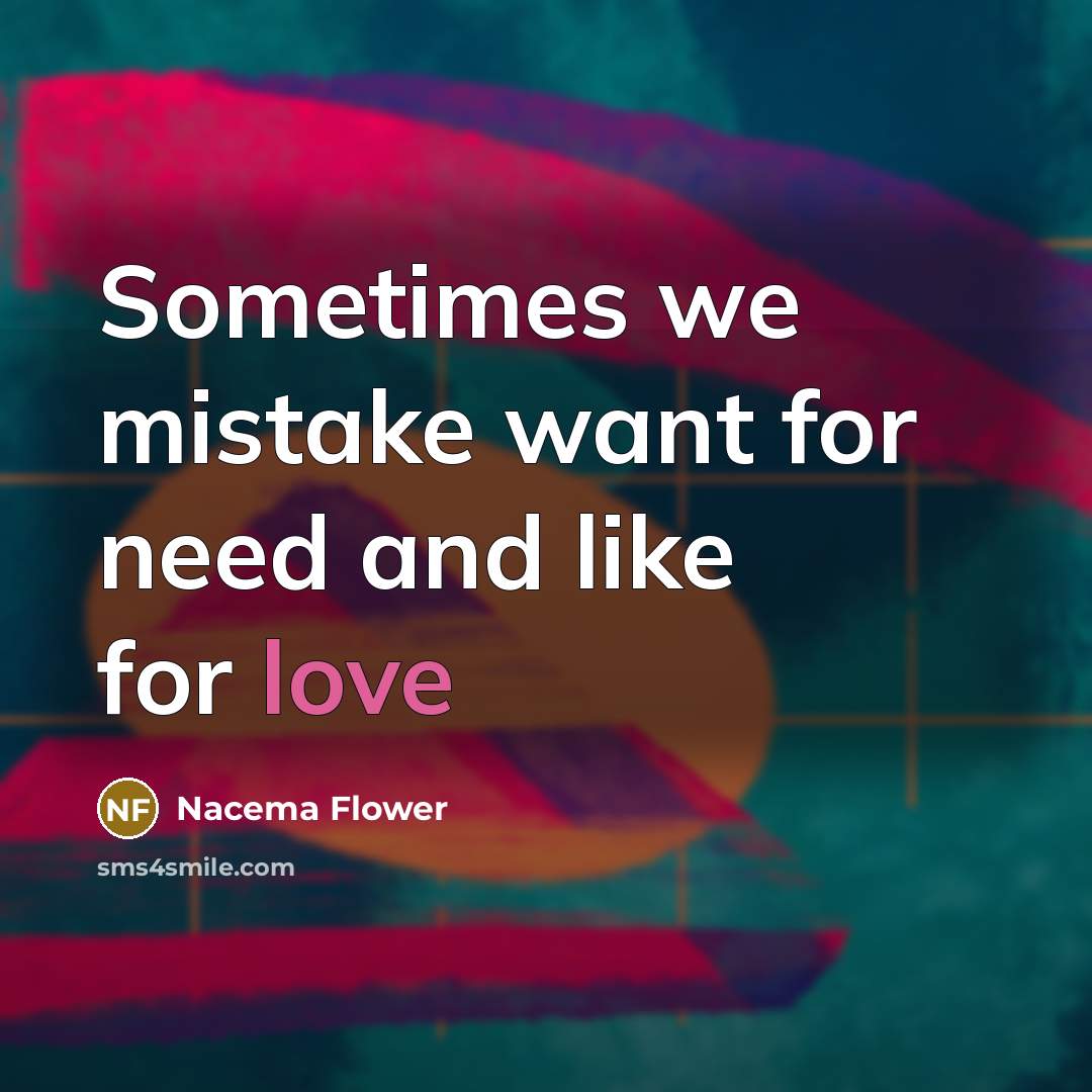 “Sometimes we mistake want for need and like for love…” quote by Nacema Flower