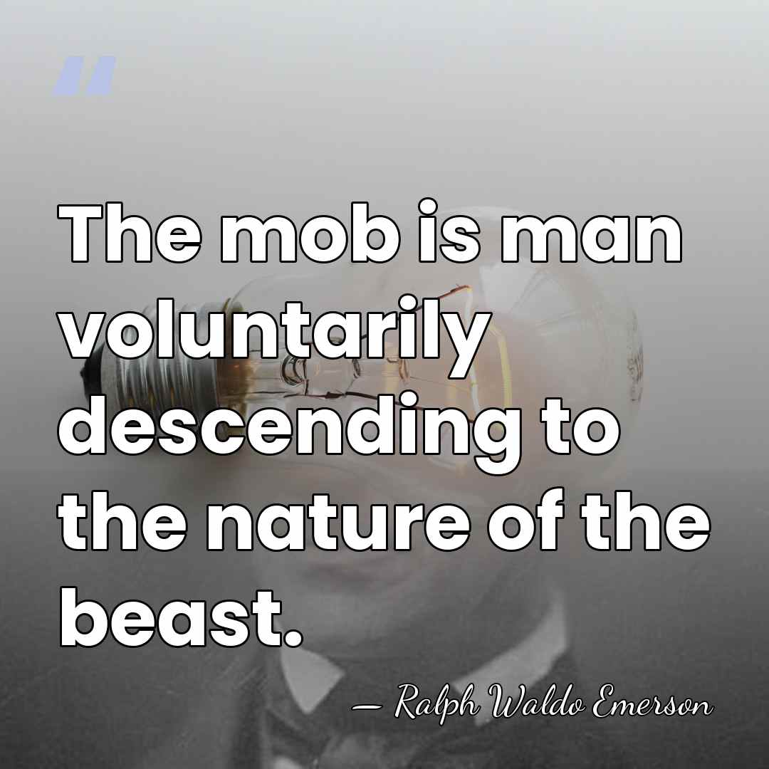 The mob is man voluntarily descending to the nature of the beast. - Ralph Waldo Emerson