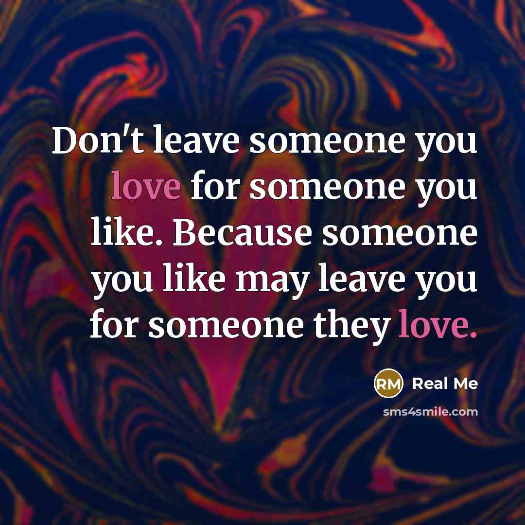 “Don't leave someone you love for someone you like. Because someone you like may leave you for someone they love.” quote by Real Me
