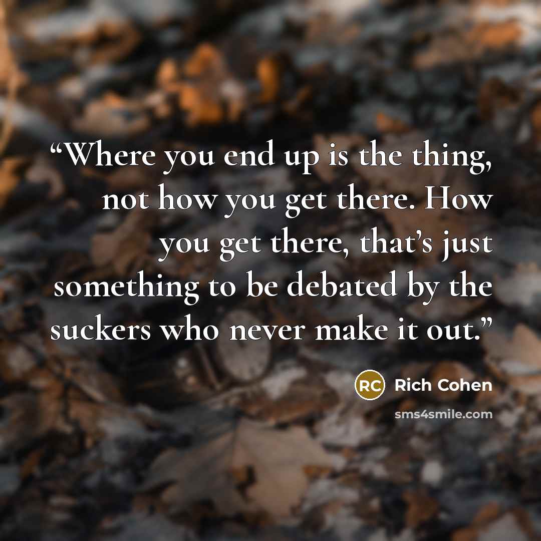 “Where you end up is the thing, not how you get there. How you get there, that’s just something to be debated by the suckers who never make it out.” quote by Rich Cohen