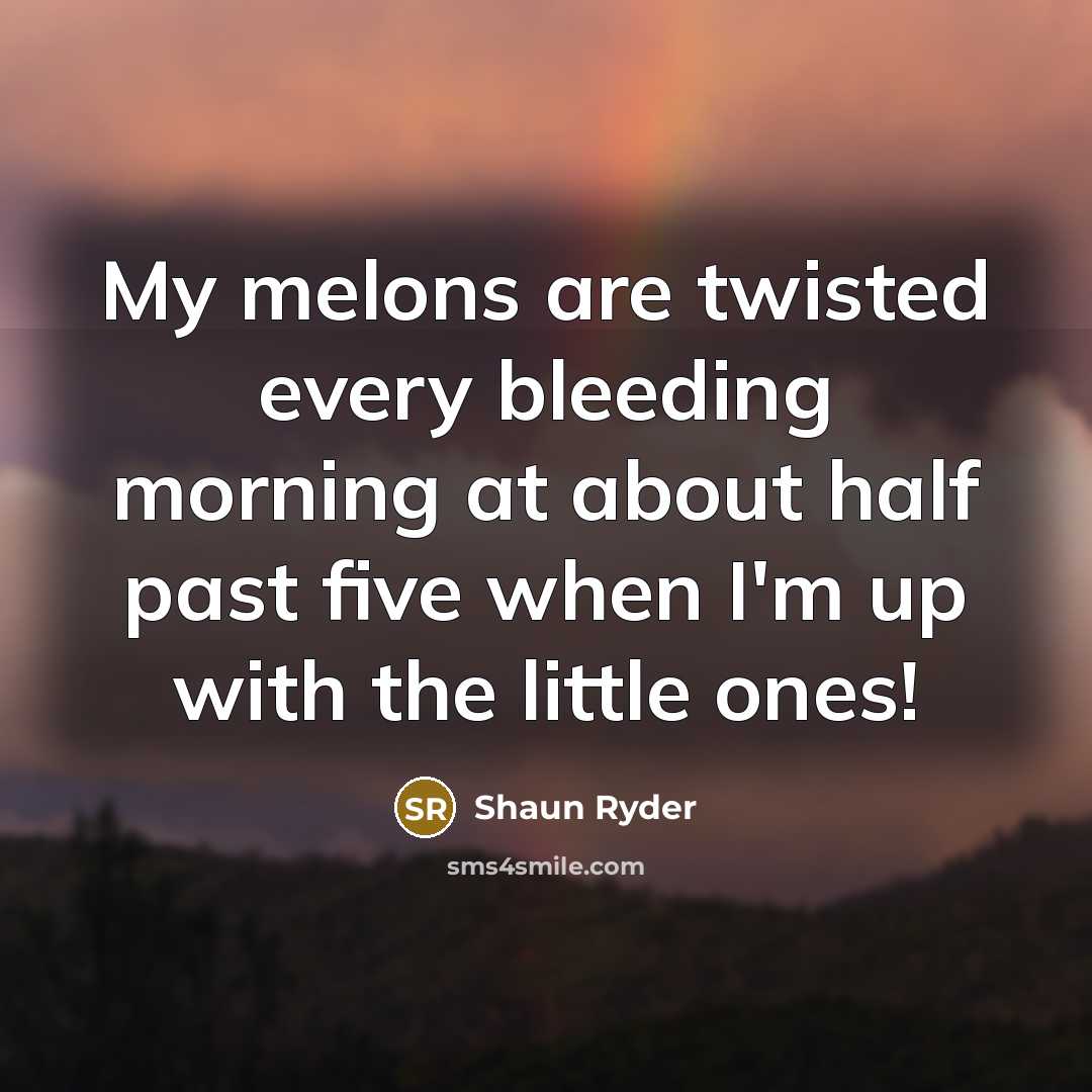 “My melons are twisted every bleeding morning at about half…” quote by Shaun Ryder