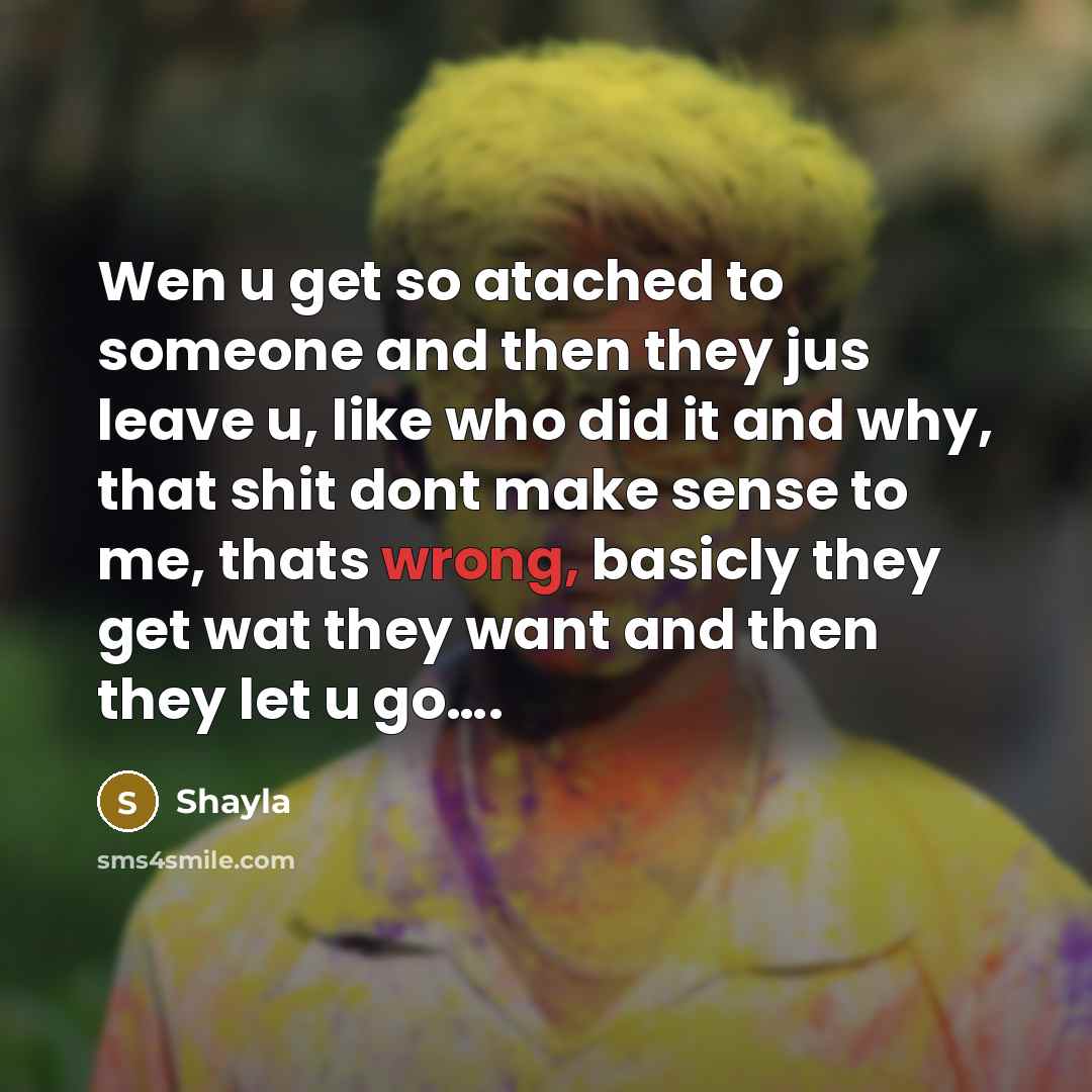 “Wen u get so atached to someone and then they jus leave u, like who did it and why, that shit dont make sense to me, thats wrong, basicly they get wat they want and then they let u go….” quote by Shayla