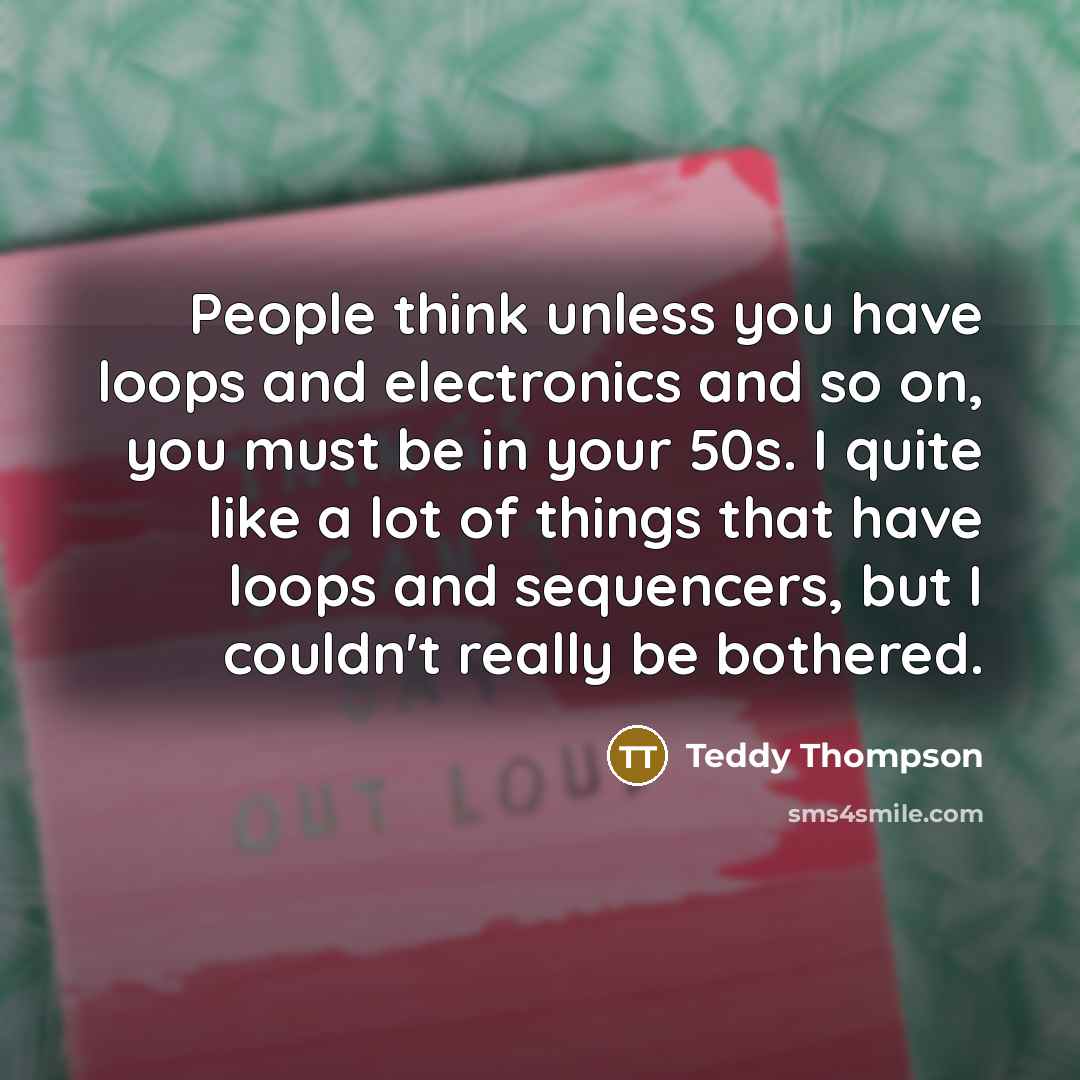 “People think unless you have loops and electronics and so…” quote by Teddy Thompson