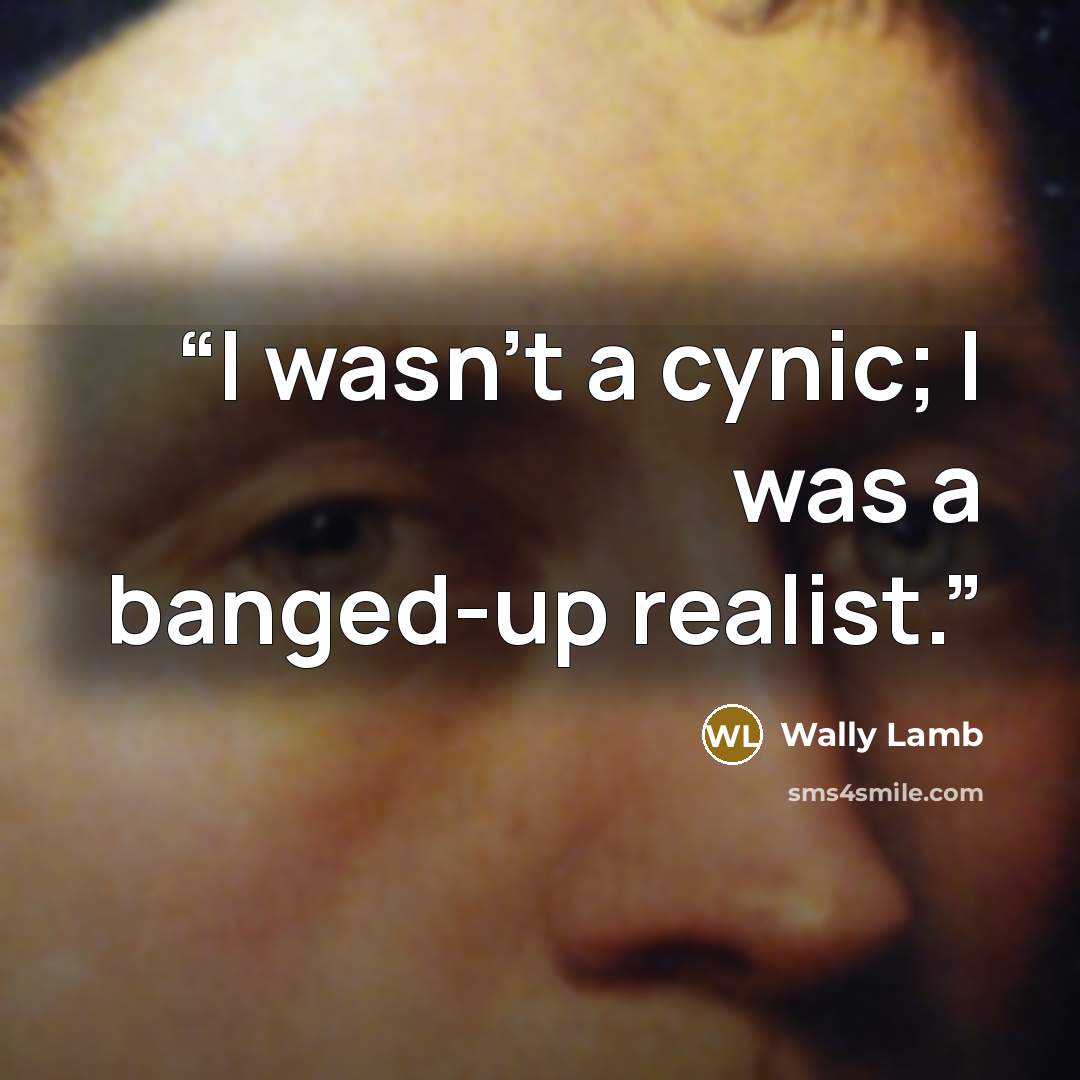“I wasn't a cynic; I was a banged-up realist.” quote by Wally Lamb