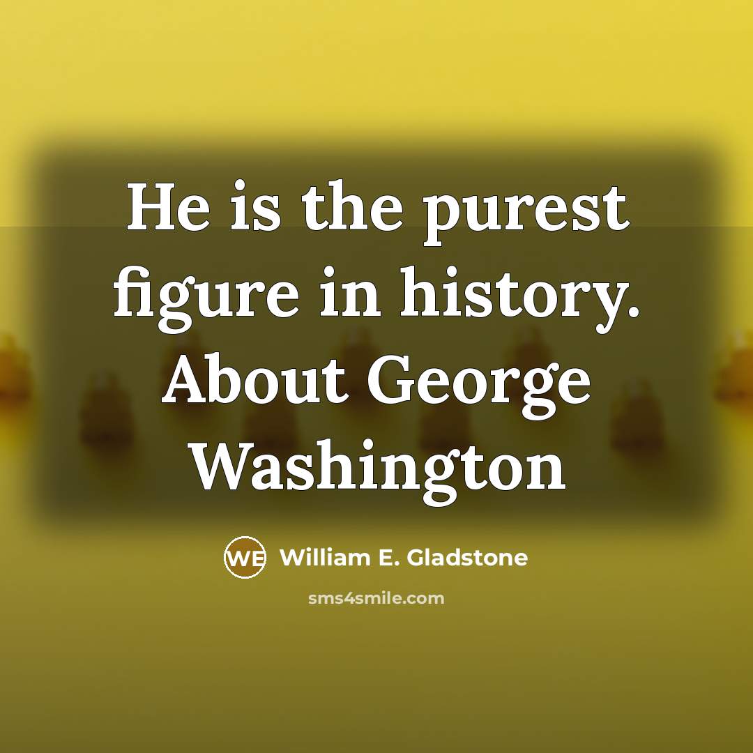 “He is the purest figure in history. About George Washington…” quote by William E. Gladstone