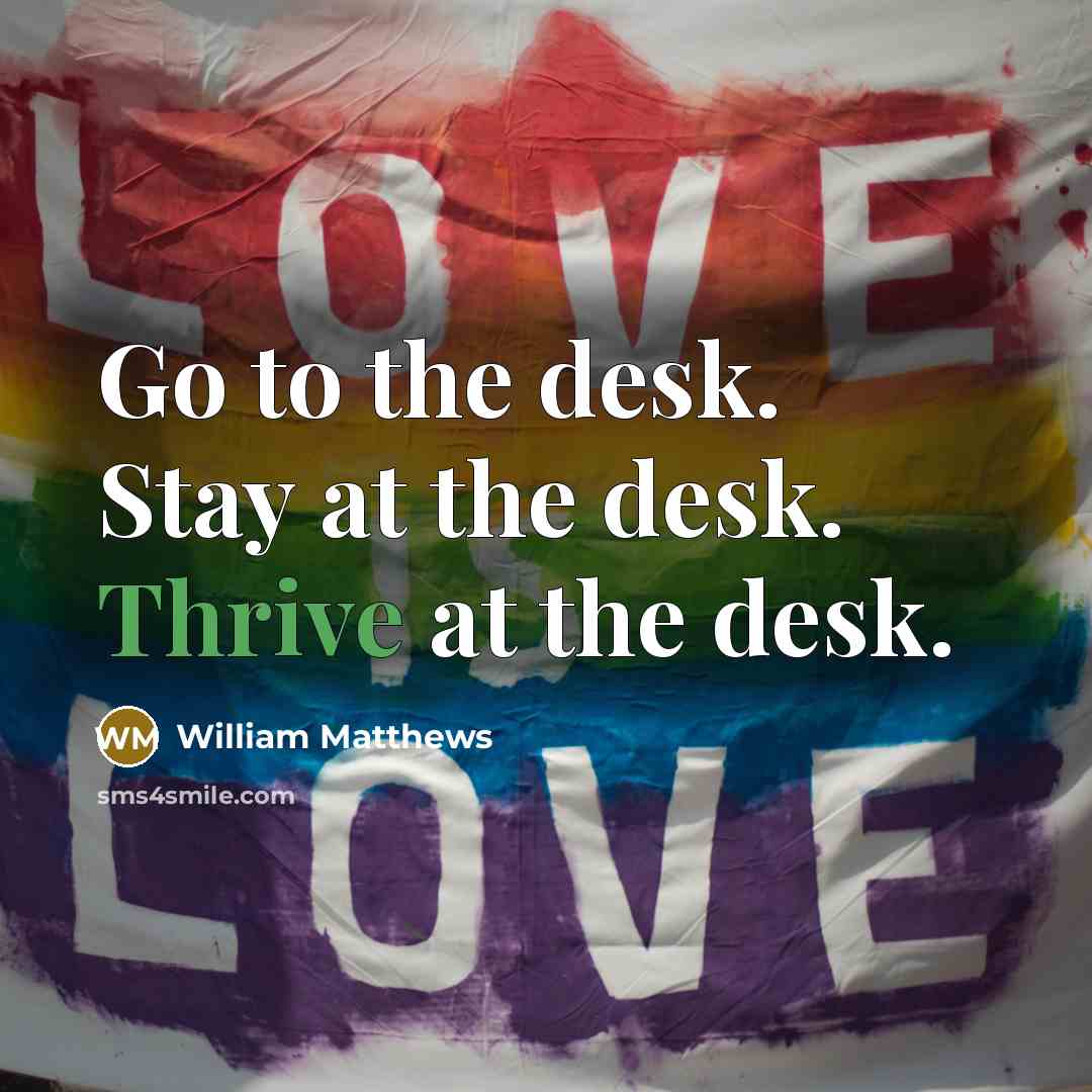 “Go to the desk. Stay at the desk. Thrive at…” quote by William Matthews