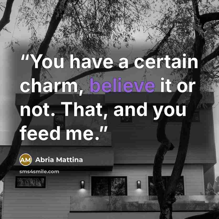 “You have a certain charm, believe it or not. That, and you feed me.” quote by Abria Mattina