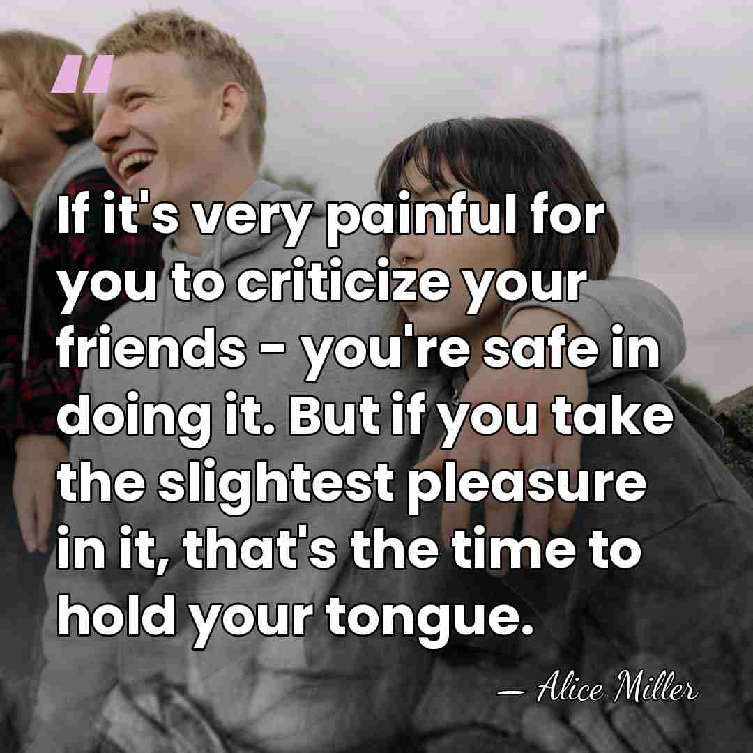 If it's very painful for you to criticize your friends - you're&hellip; - Alice Miller