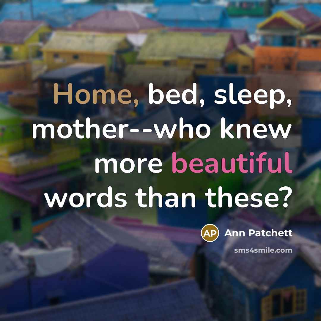 “Home, bed, sleep, mother--who knew more beautiful words than these?…” quote by Ann Patchett