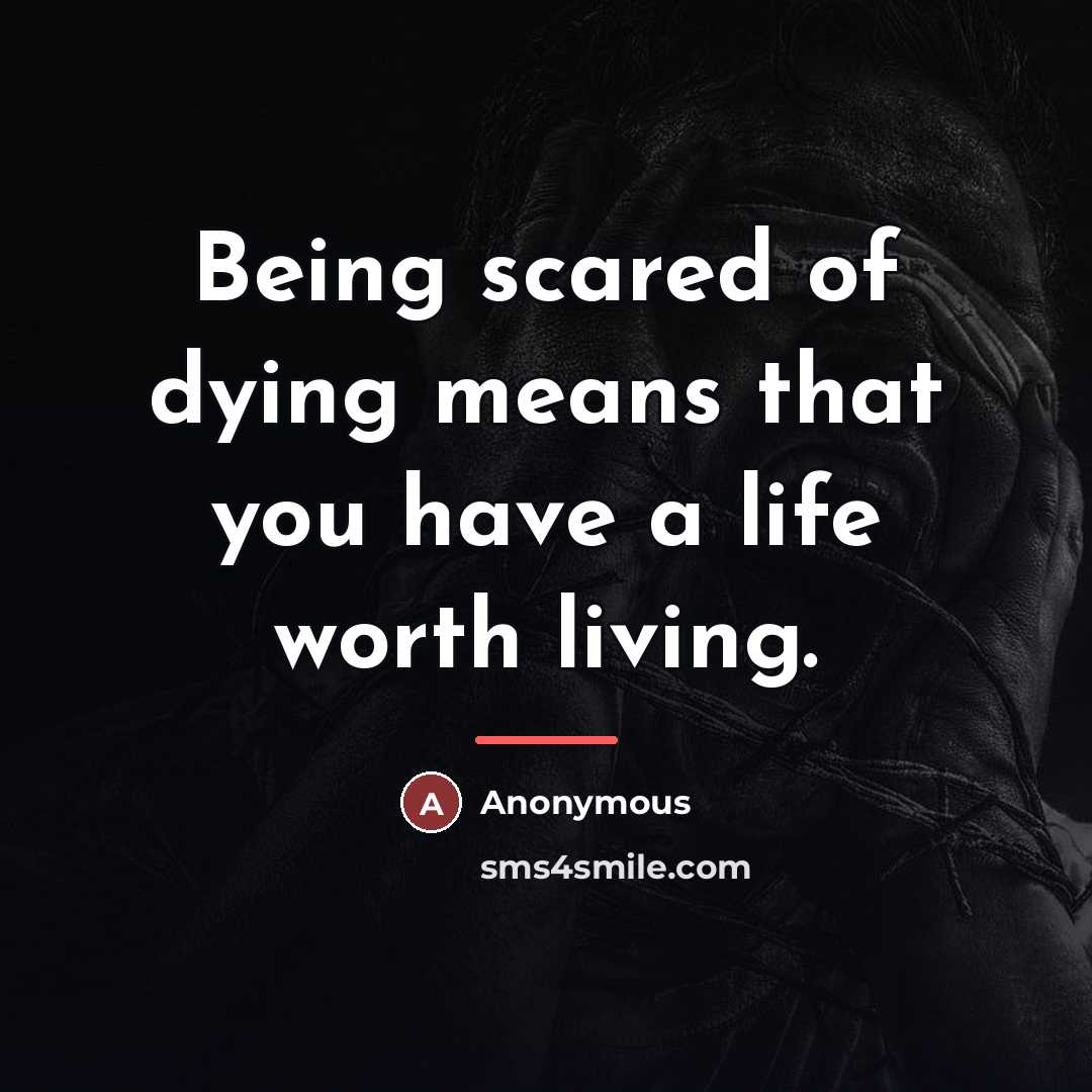 “Being scared of dying means that you have a life…” quote by Anonymous