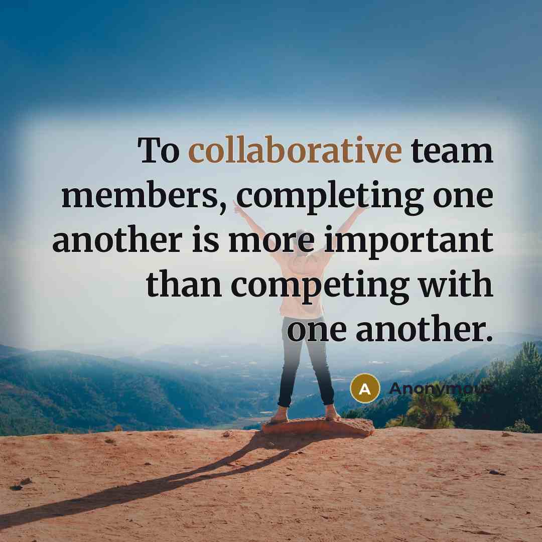 “To collaborative team members, completing one another is more important than competing with one another.” quote by Anonymous