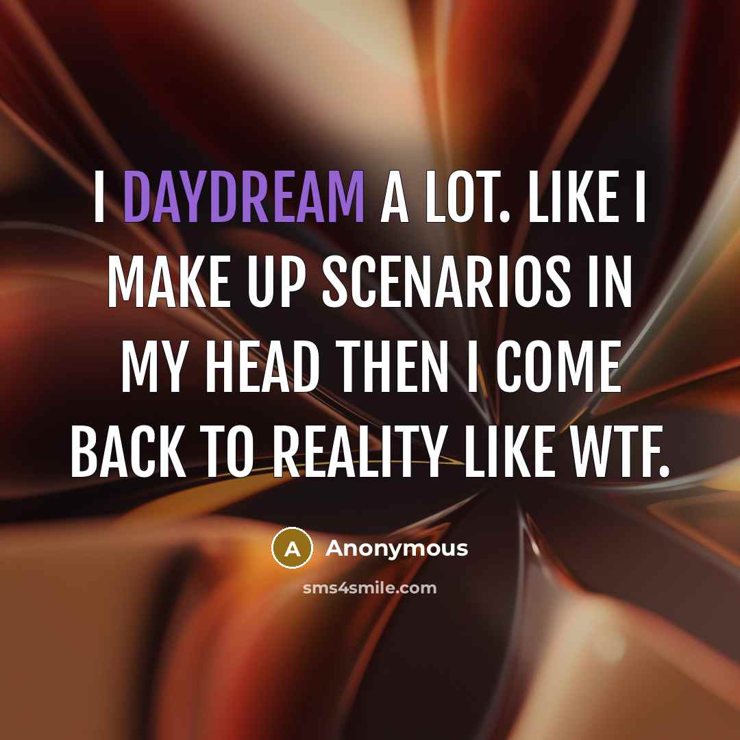 “I daydream a LOT. Like I make up scenarios in my head then I come back to reality like WTF.” quote by Anonymous