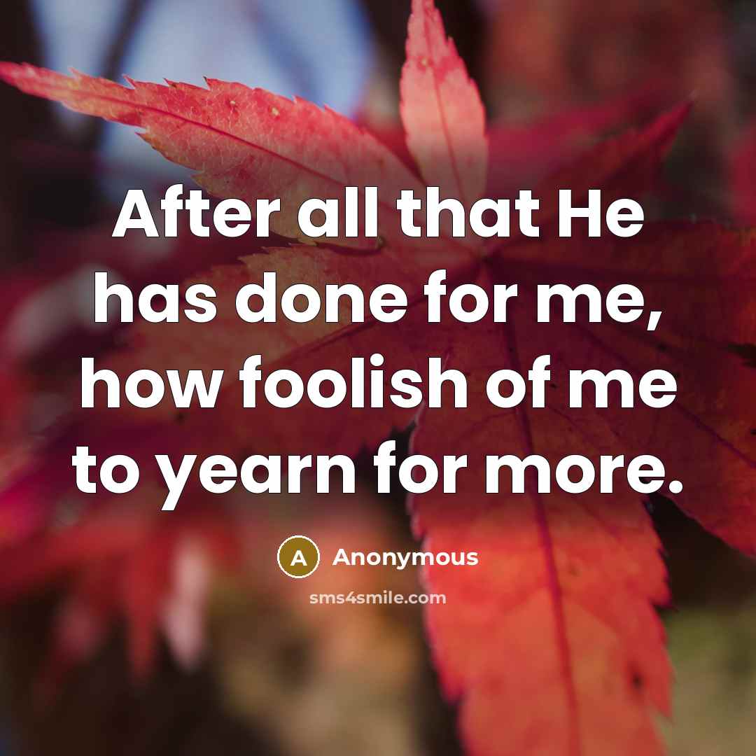 “After all that He has done for me, how foolish of me to yearn for more.” quote by Anonymous