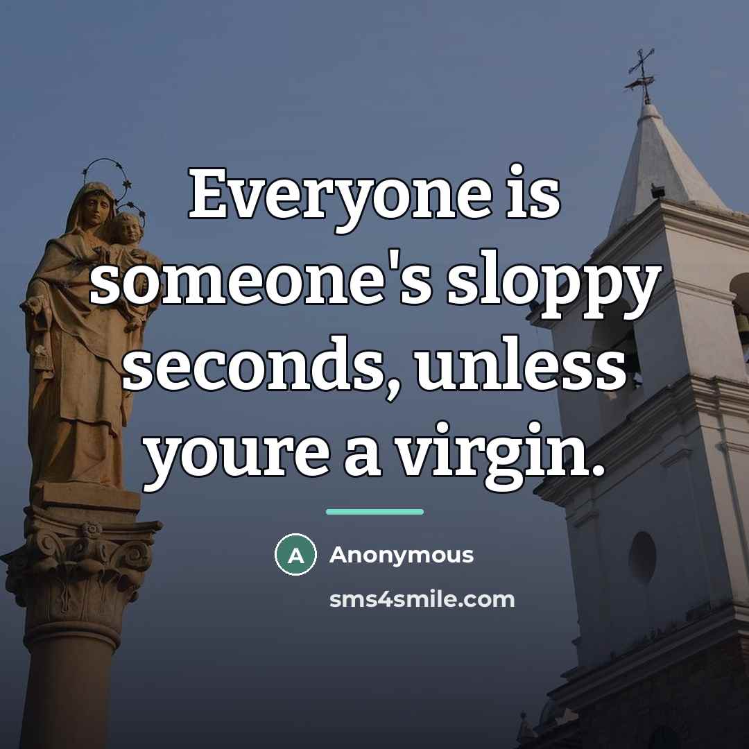 “Everyone is someone's sloppy seconds, unless youre a virgin.…” quote by Anonymous