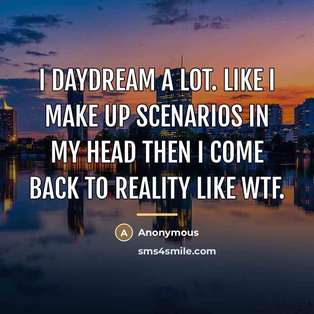 “I daydream a LOT. Like I make up scenarios in my head then I come back to reality like WTF.” quote by Anonymous