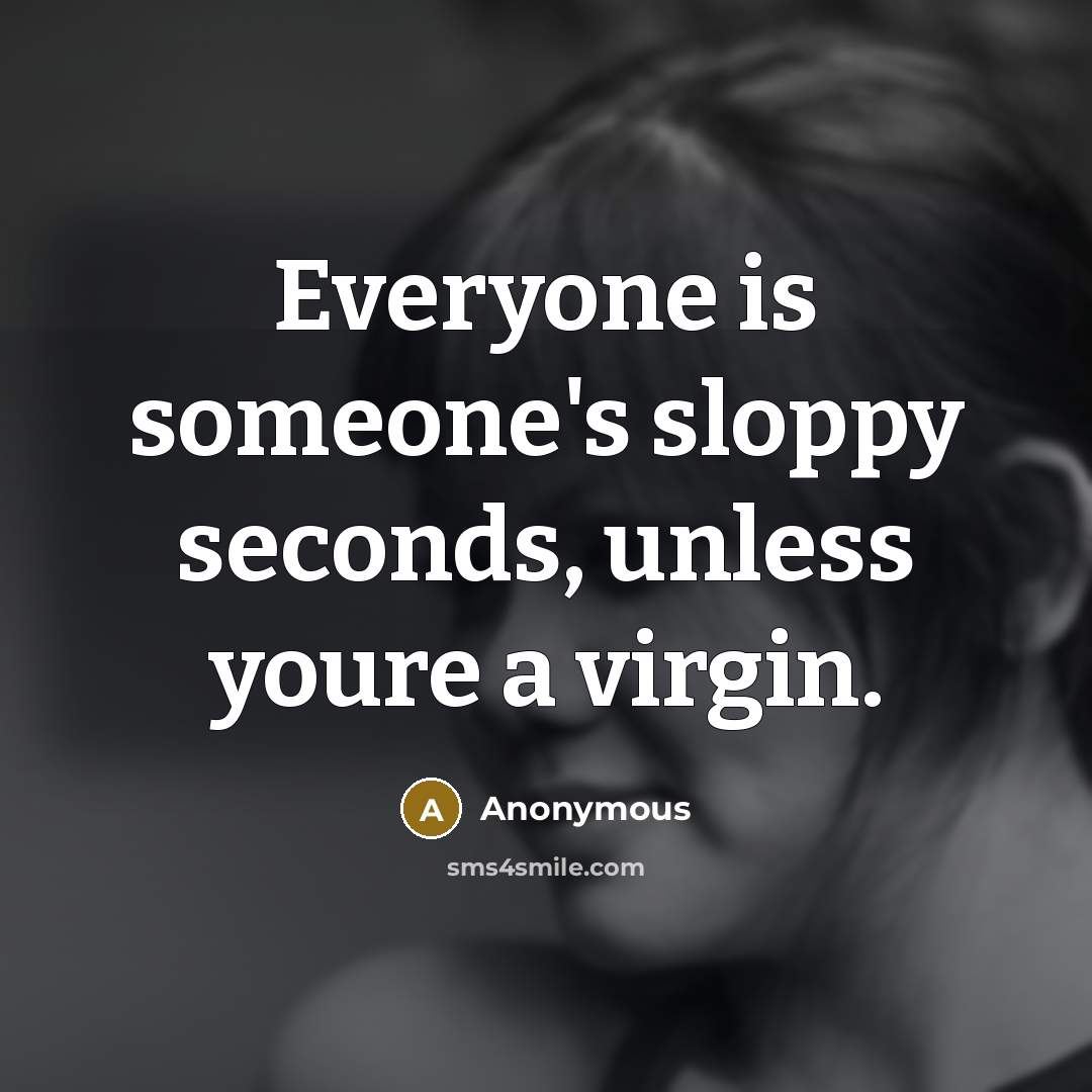 “Everyone is someone's sloppy seconds, unless youre a virgin.” quote by Anonymous