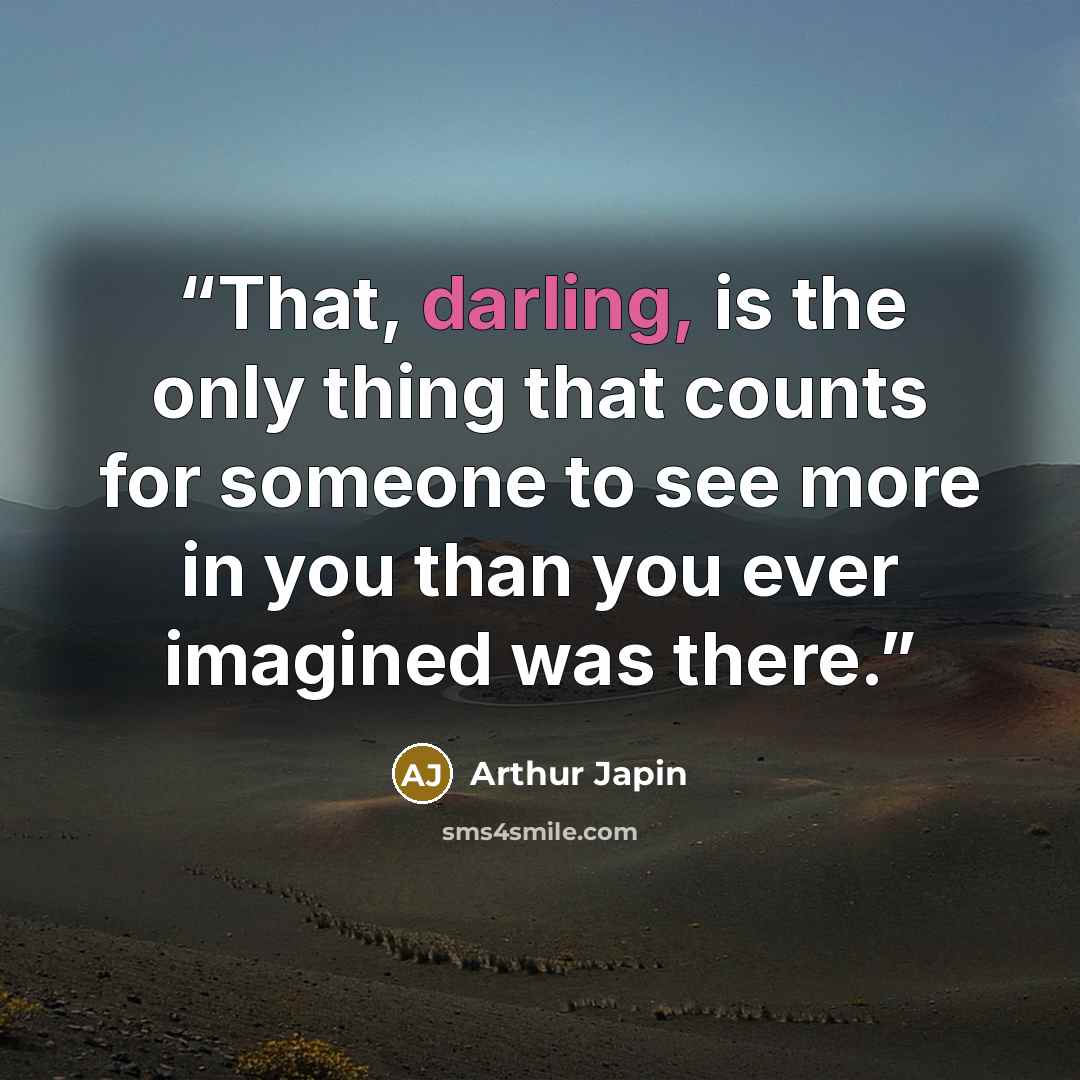 “That, darling, is the only thing that counts for someone to see more in you than you ever imagined was there.” quote by Arthur Japin