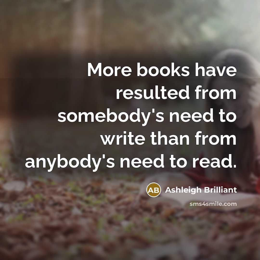 “More books have resulted from somebody's need to write than…” quote by Ashleigh Brilliant