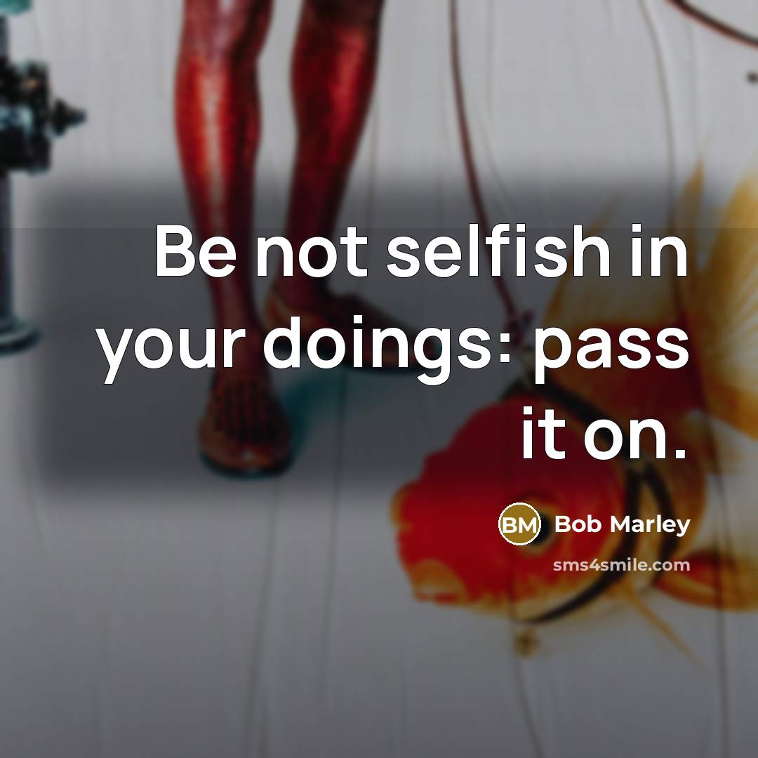 “Be not selfish in your doings: pass it on.…” quote by Bob Marley
