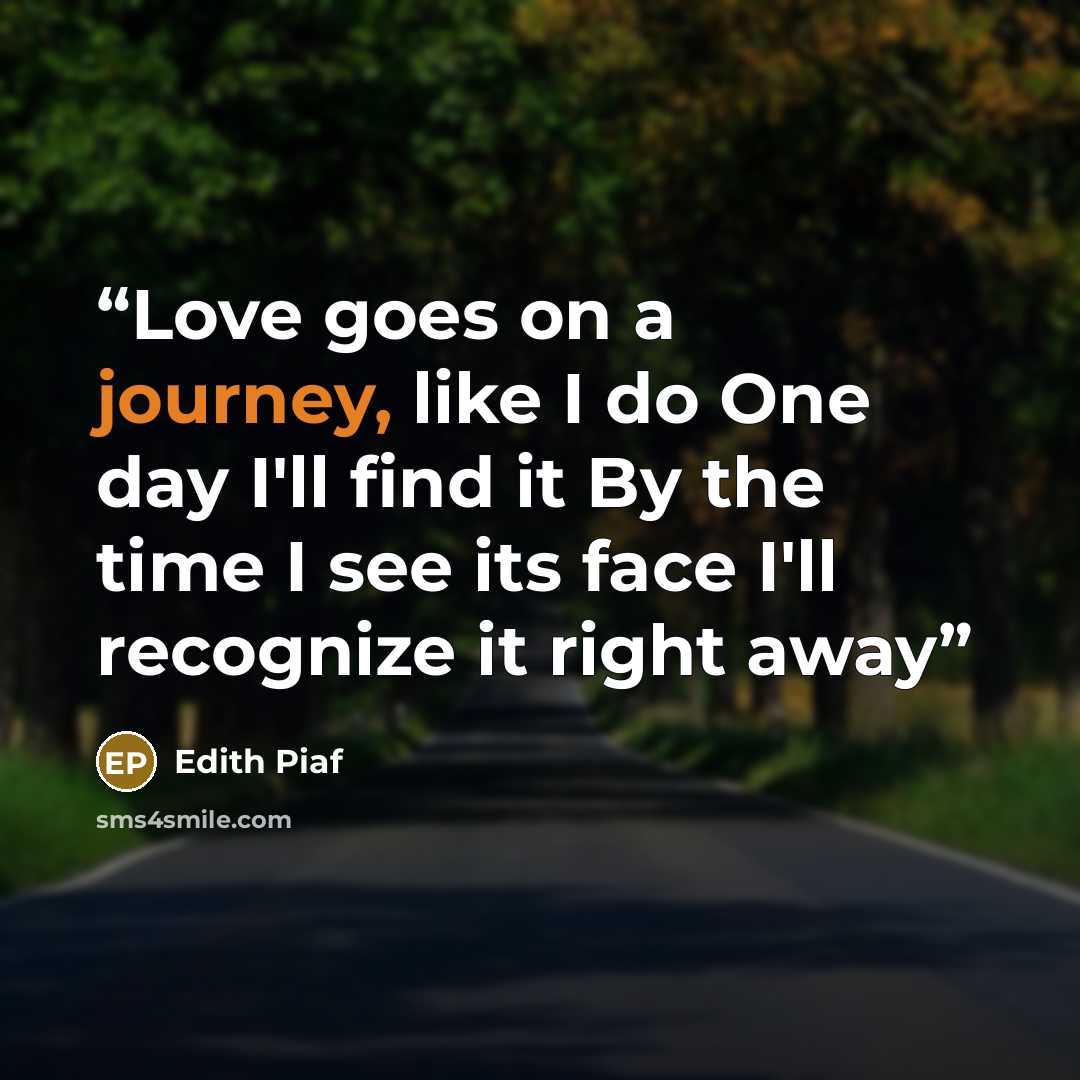 “Love goes on a journey, like I do One day I'll find it By the time I see its face I'll recognize it right away” quote by Edith Piaf