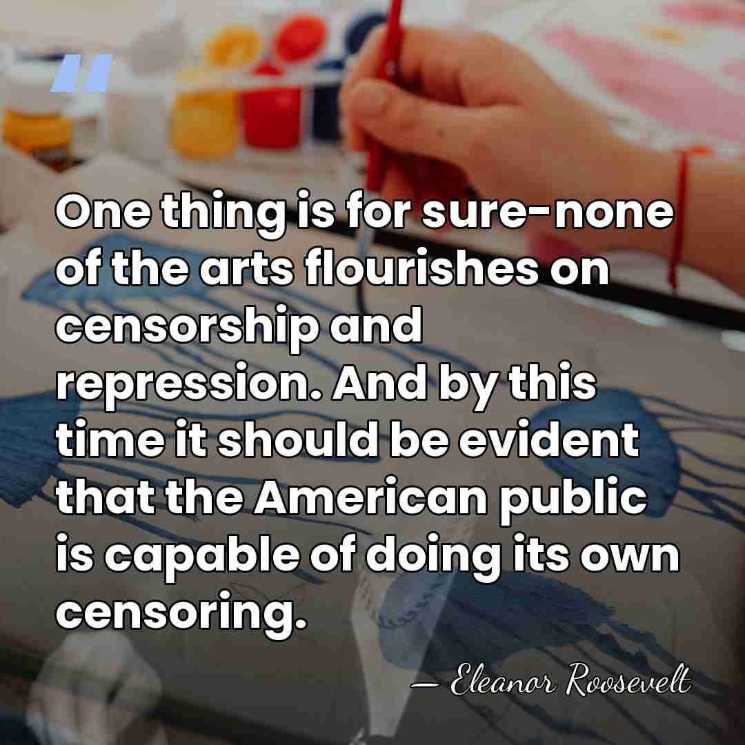 One thing is for sure-none of the arts flourishes on censorship and&hellip; - Eleanor Roosevelt
