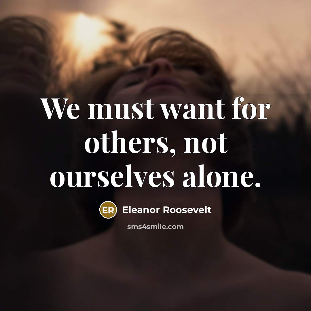 “We must want for others, not ourselves alone.…” quote by Eleanor Roosevelt