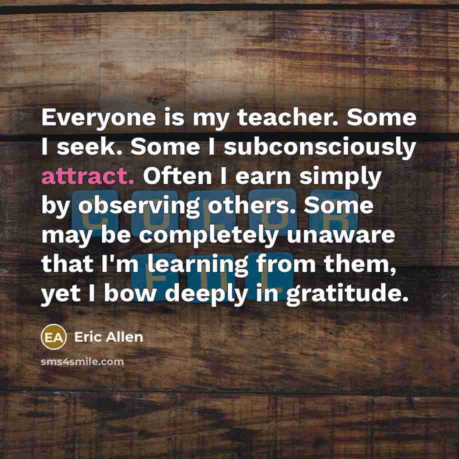 “Everyone is my teacher. Some I seek. Some I subconsciously…” quote by Eric Allen