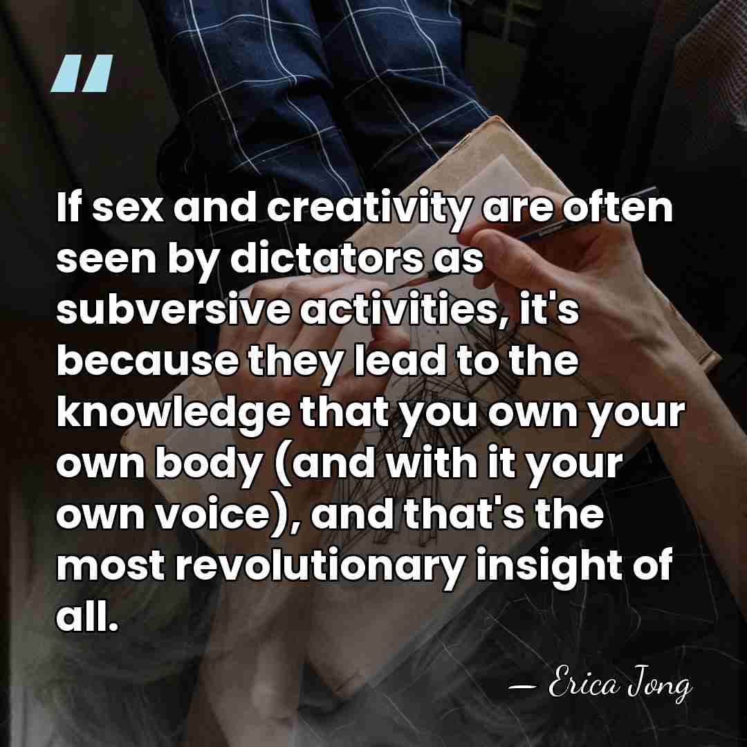 If sex and creativity are often seen by dictators as subversive activities,&hellip; - Erica Jong