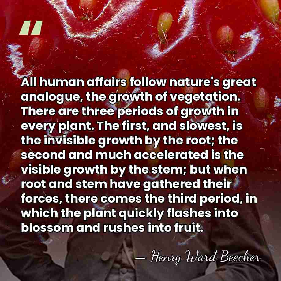All human affairs follow nature's great analogue, the growth of vegetation. There&hellip; - Henry Ward Beecher
