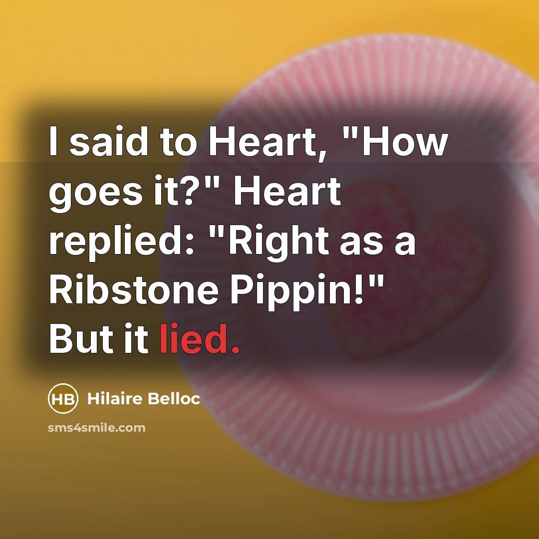 “I said to Heart, "How goes it?" Heart replied: "Right…” quote by Hilaire Belloc