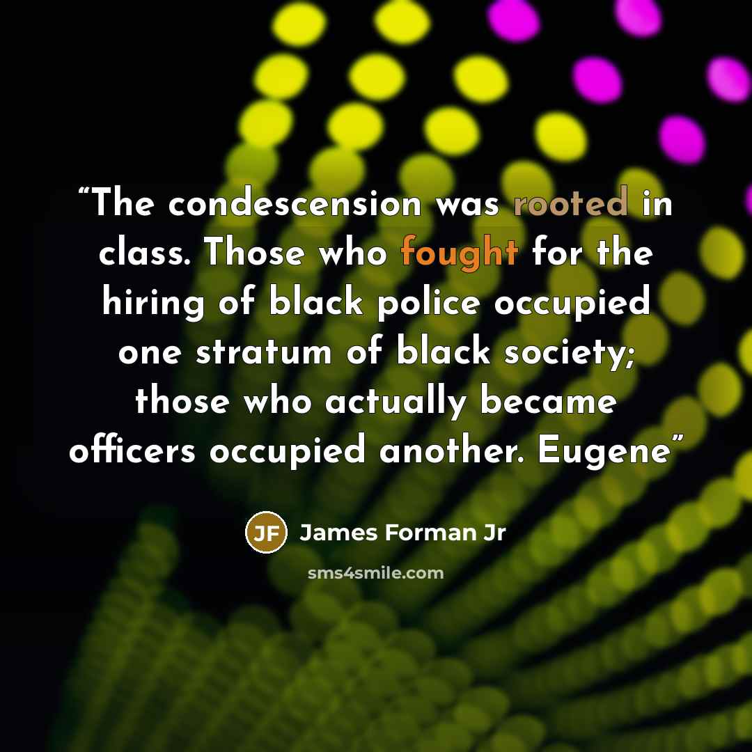 “The condescension was rooted in class. Those who fought for the hiring of black police occupied one stratum of black society; those who actually became officers occupied another. Eugene” quote by James Forman Jr