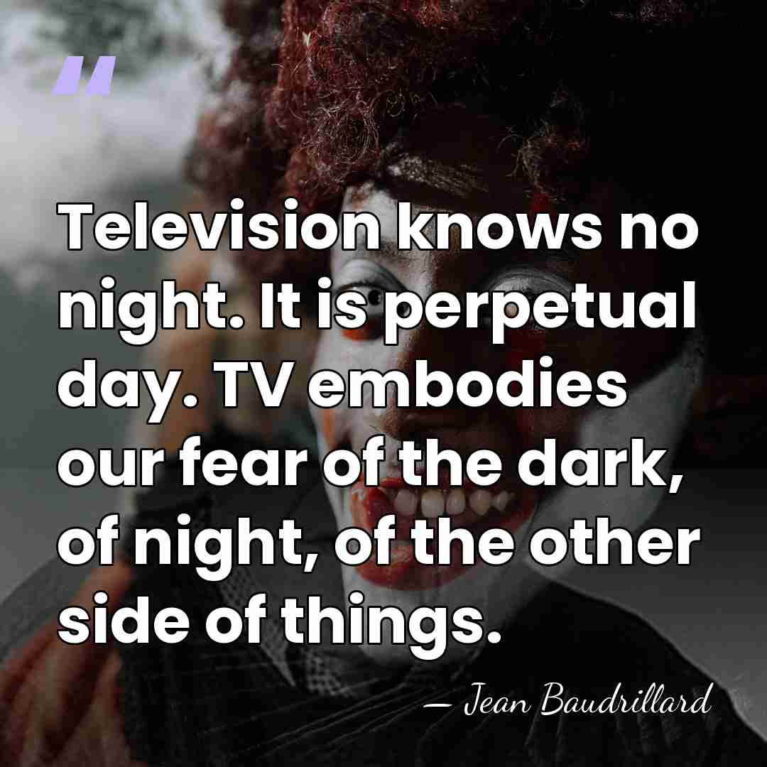 Television knows no night. It is perpetual day. TV embodies our fear&hellip; - Jean Baudrillard