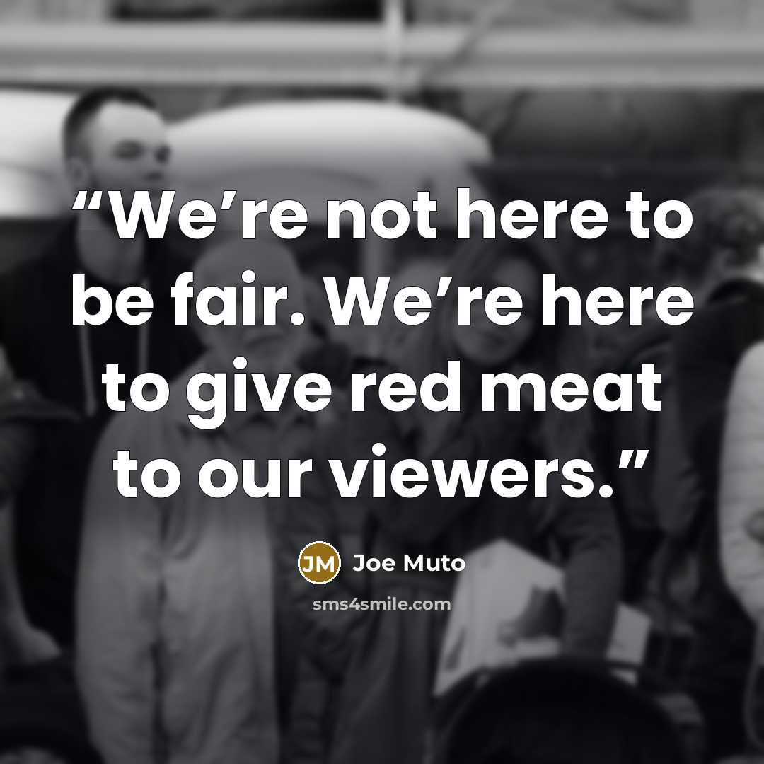 “We’re not here to be fair. We’re here to give red meat to our viewers.” quote by Joe Muto