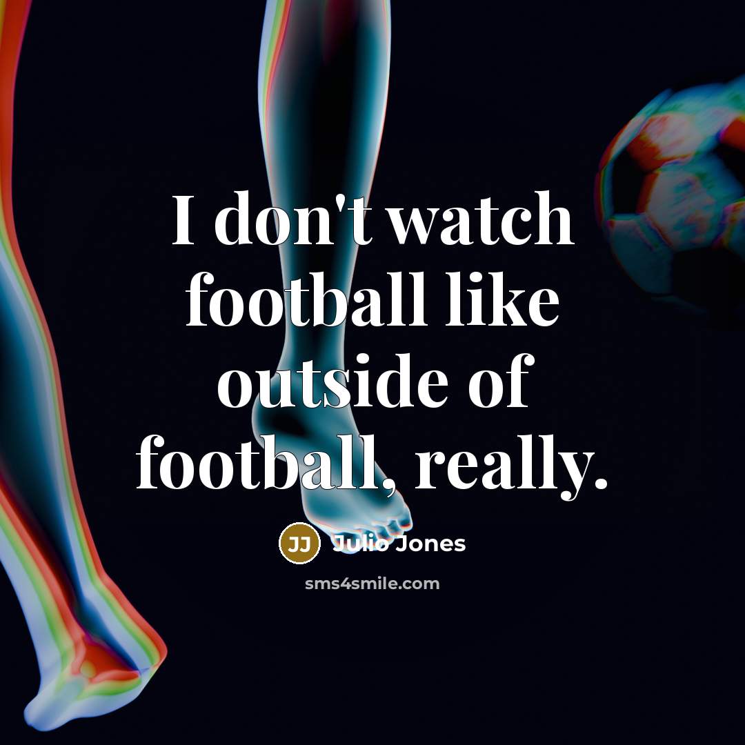 “I don't watch football like outside of football, really.…” quote by Julio Jones