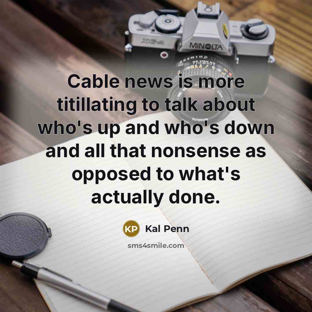 “Cable news is more titillating to talk about who's up and who's down and all that nonsense as opposed to what's actually done.” quote by Kal Penn