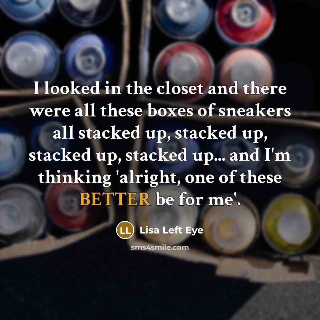 “I looked in the closet and there were all these boxes of sneakers all stacked up, stacked up, stacked up, stacked up... and I'm thinking 'alright, one of these BETTER be for me'.” quote by Lisa Left Eye