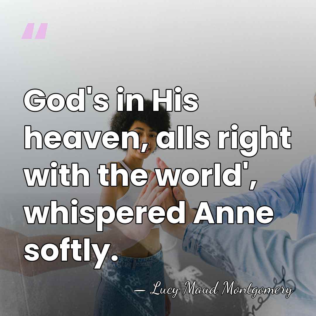 God's in His heaven, alls right with the world', whispered Anne softly. - Lucy Maud Montgomery