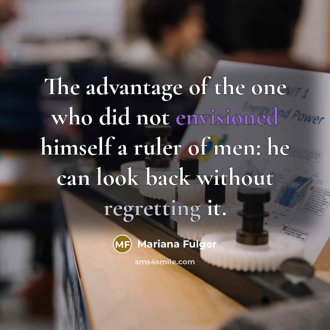 “The advantage of the one who did not envisioned himself a ruler of men: he can look back without regretting it.” quote by Mariana Fulger