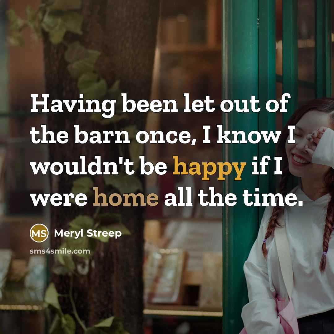 “Having been let out of the barn once, I know I wouldn't be happy if I were home all the time.” quote by Meryl Streep