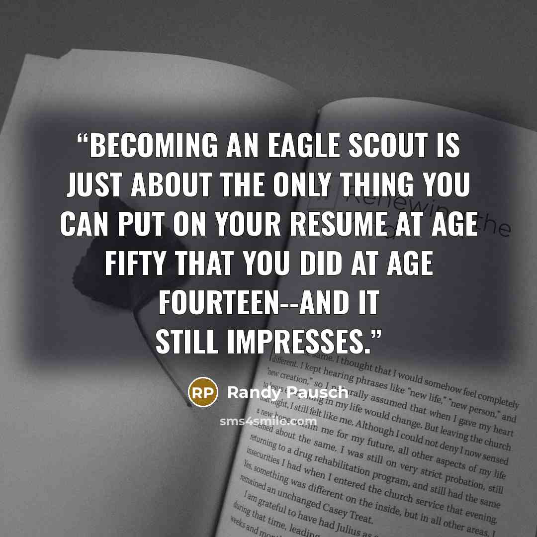 “Becoming an Eagle Scout is just about the only thing you can put on your resume at age fifty that you did at age fourteen--and it still impresses.” quote by Randy Pausch
