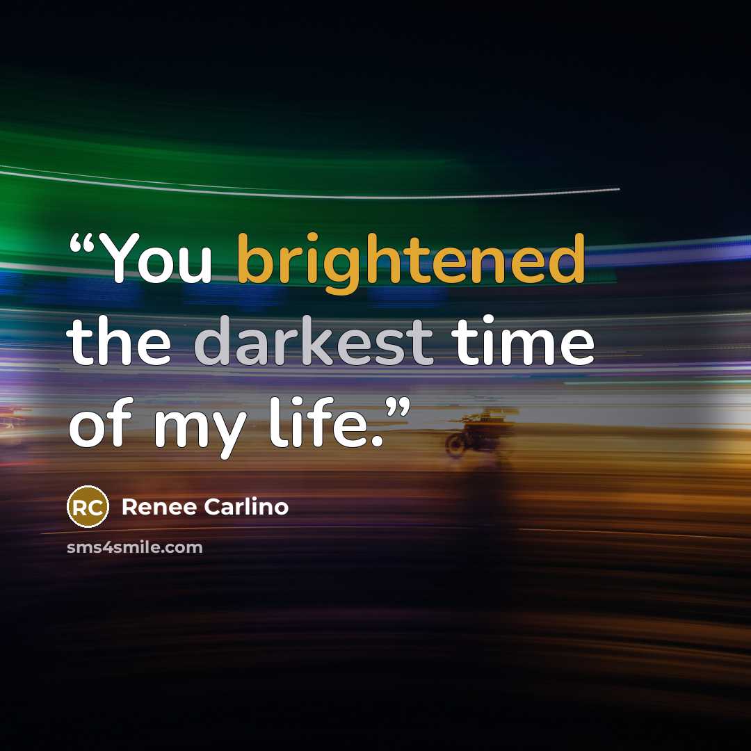 “You brightened the darkest time of my life.” quote by Renee Carlino